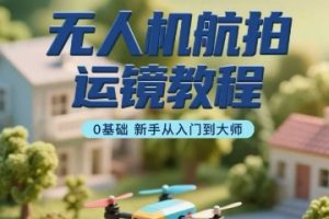 【第9628期】无人机航拍运镜教程，0基础新手从入门到大师
