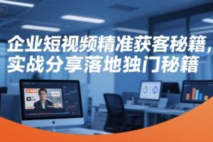 【第9535期】企业短视频精准获客秘籍，实战分享落地独门秘籍