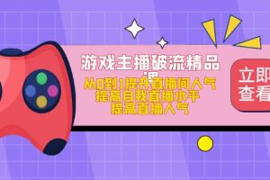 【副业4285期】抖音游戏主播怎么做起来：从0到1游戏主播破流精品课，玩转直播间流量