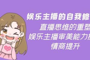 【副业3820】娱乐主播怎么赚钱：娱乐主播直播思维的重塑，主播审美能力与情商提升