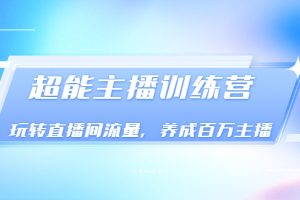【副业3547】主播培训《超能主播训练营》玩转直播间流量，成为百万主播（价值999）