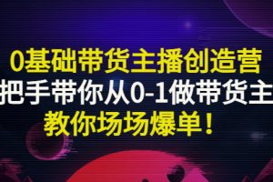 【副业3240期】如何成为带货主播：0基础带货主播创造营，带你从0-1场场爆单！