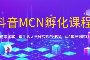 【副业1985期】抖音MCN孵化课程，帮助商家拓客，帮助达人更好变现的课程，从0基础到超级IP