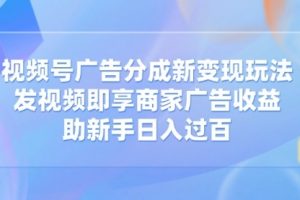 【第9190期】视频号广告分成新变现玩法：发视频即享商家广告收益，助新手日入过百