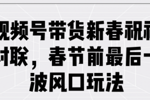【第8911期】视频号带货新春祝福对联,春节前最后一波风口玩法