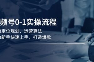 【第8890期】视频号0-1实战流程，包括定位规划、运营算法，助力新手快速上手，打造爆款