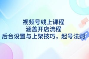 【第8824期】视频号线上课程详解，涵盖开店流程，后台设置与上架技巧，起号法则