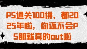 【第9346期】PS通关100讲，都2025年啦，你还不会PS那就真的out啦