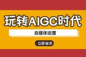 【第9185期】玩转AIGC时代-自媒体运营ai教程