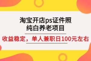 【副业3077期】淘宝证件照精修项目：淘宝开店ps证件照，兼职稳定日100 (教程+软件+素材)