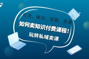 【第4709期】如何卖知识付费课程：手把手私域卖课，知识博主引流、破冰、发圈、卖课
