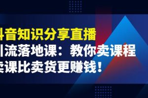 【副业3783】抖音卖课程怎么弄：《抖音知识分享直播》引流落地课，教你抖音卖课程