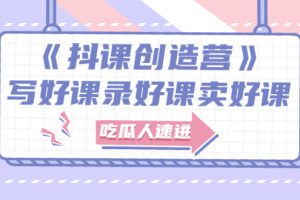 【副业3107期】抖音卖课程怎么弄?《抖课创造营》百万粉丝大佬教你写好课录好课卖好课