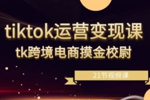 【第6976期】tiktok运营变现课，tk跨境电商摸金校尉（21节视频课）