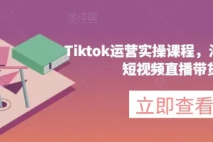 【第6259期】Tiktok运营实操课程，海外版抖音短视频直播带货