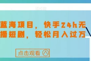 【第5982期】最新蓝海副业项目，快手24h无人直播短剧，轻松月入过万【揭秘】