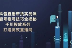 【第8987期】抖音直播带货实战课:起号稳号技巧, 千川投放系列, 打造高效直播间