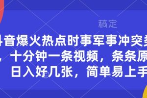 【第8961期】抖音爆火热点时事军事冲突类视频，十分钟一条视频，条条原创，日入好几张，简单易上手