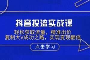 【第8877期】抖音投流实战课，轻松获取流量，精准出价，复制大V成功之路，实现变现翻倍