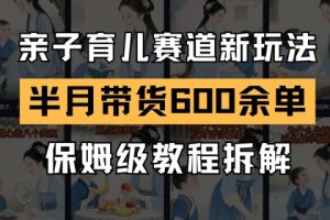 【第9480期】AI亲子育儿赛道新玩法，新号半个月带货600多单，保姆级教程拆解