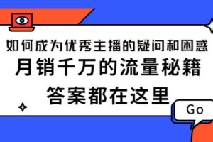 【副业2793期】如何成为优秀主播：包含主播的所有疑问和困惑，必备流量秘籍