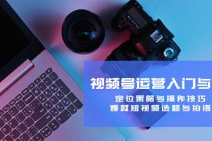 【第8347期】视频号运营入门与提升：定位策略与操作技巧，爆款短视频选题与拍摄
