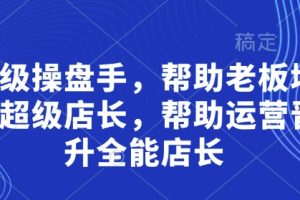 【第9338期】超级操盘手，​帮助老板培养超级店长，帮助运营晋升全能店长