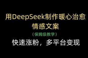 【第9337期】用DeepSeek制作暖心治愈情感文案，快速涨粉，多平台变现