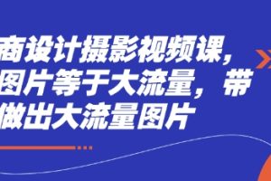 【第9335期】电商设计摄影视频课，好图片等于大流量，带你做出大流量图片