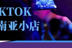 【第9305期】Tiktok东南亚跨境小店运营班，一门专业的TK小店运营培训课