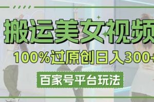 【第9266期】搬运美女视频100%过原创大揭秘，百家号平台玩法，轻松日入3000+