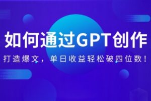 【第9018期】通过GPT创作,打造爆文,单日收益轻松破四位数!
