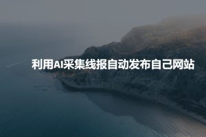 【第9009期】利用AI采集线报发布到自己网站