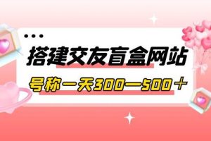 【副业3765】搭建交友盲盒网站，号称一天300—500＋【源码+教程】