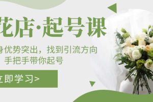 【第4519期】抖音鲜花店怎么开：鲜花店·起号课，手把手带你起号找到引流方向