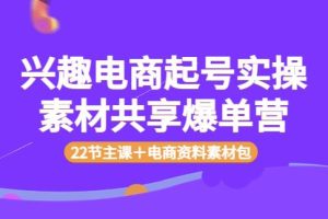 【副业3712】兴趣电商怎么做：兴趣电商起号实操素材共享爆单营（22节课＋电商资料包）