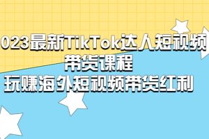 【第4618期】2023最新TikTok·达人短视频带货课程，玩赚TikTok海外短视频带货·红利