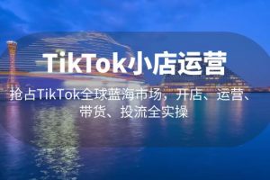 【第4503期】Tiktok小店怎么卖货：3月最新开店、运营、带货、投流全实操TikTok小店运营全套教程
