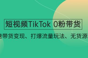 【副业4152期】短视频TikTok怎么赚钱： 0粉带货快速变现、打爆流量无货源教程