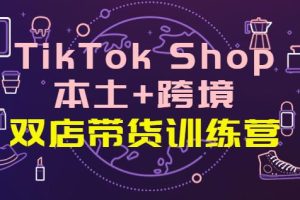 【副业3842】TikTok Shop本土+跨境：双店带货训练营（第十五期）全球好物一店卖全球