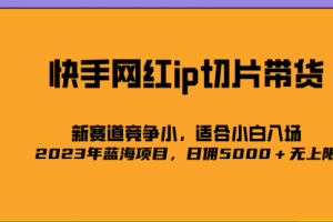【第5576期】快手切片带货怎么做：2023爆火的快手网红IP切片，蓝海副业号称日佣5000＋