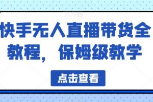 【第5413期】快手无人直播带货怎么操作：保姆级教学快手无人直播带货全教程
