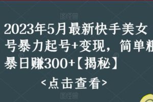 【第5017期】快手美女号怎么做：2023年5月快手美女号暴力起号+变现，简单日赚300+【揭秘】