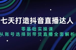 【第8647期】七天打造抖音直播达人：零基础实操课，从账号选择到带货直播全面解析