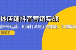 【第8608期】实体店铺抖音营销实战：掌握账号运营、矩阵打法与团购策略，引爆同城流量