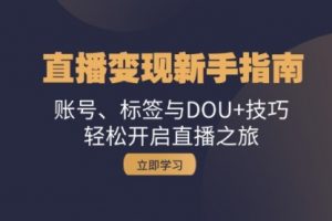【第8504期】抖音直播变现新手指南：账号、标签与DOU+技巧，轻松开启直播之旅