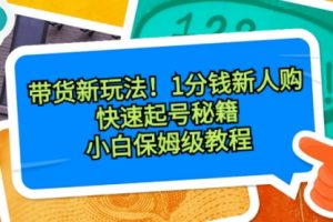 【第6796期】带货新玩法！1分钱新人购，快速起号秘籍！小白保姆级教程