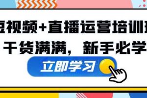 【第6706期】短视频直播运营型实战营第35期，全盘学习：运营、主播、视频、投放