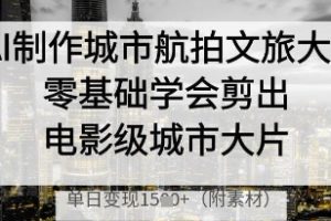 【第9361期】AI制作城市航拍文旅大片，零基础学会剪出电影级城市大片，单日变现多张
