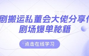 【第9293期】短剧搬运私董会大佬分享付费剧场爆单秘籍